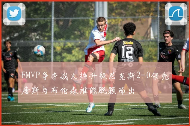 FMVP争夺战火热升级尼克斯2-0领先唐斯与布伦森谁能脱颖而出