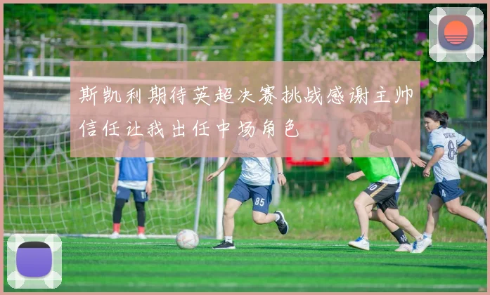 斯凯利期待英超决赛挑战感谢主帅信任让我出任中场角色