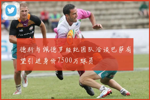 德科与佩德罗经纪团队洽谈巴萨有望引进身价7500万球员