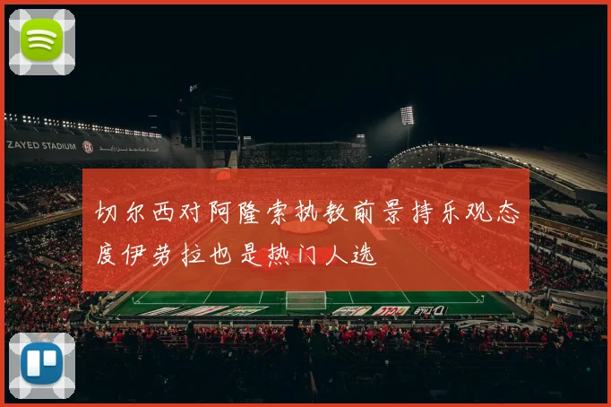 切尔西对阿隆索执教前景持乐观态度伊劳拉也是热门人选