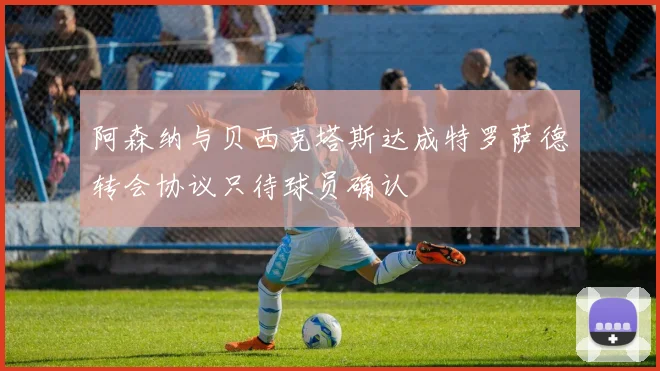 阿森纳与贝西克塔斯达成特罗萨德转会协议只待球员确认