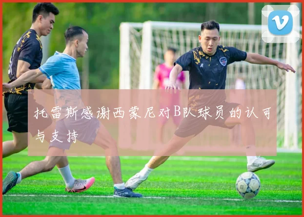 托雷斯感谢西蒙尼对B队球员的认可与支持