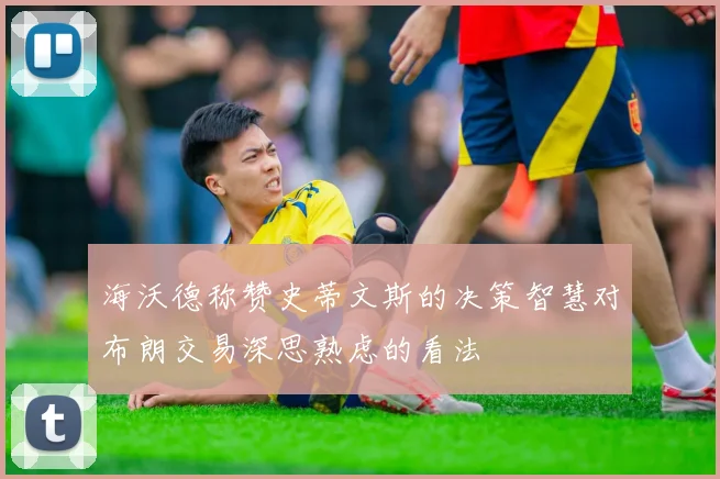 海沃德称赞史蒂文斯的决策智慧对布朗交易深思熟虑的看法
