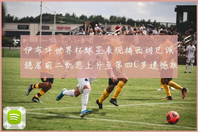 伊布评世界杯球星表现梅西姆巴佩稳居前二凯恩上升至第四C罗遗憾跌出前十