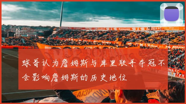 球哥认为詹姆斯与库里联手夺冠不会影响詹姆斯的历史地位