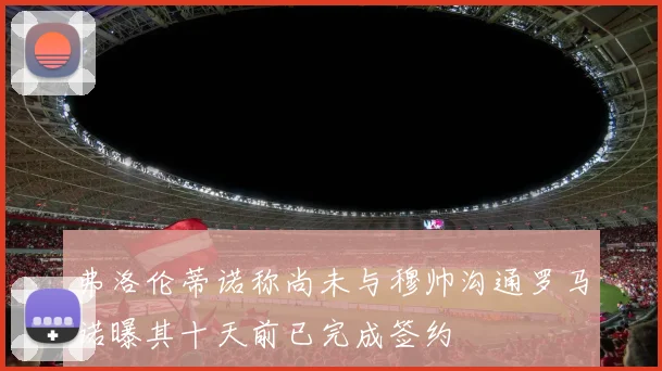 弗洛伦蒂诺称尚未与穆帅沟通罗马诺曝其十天前已完成签约