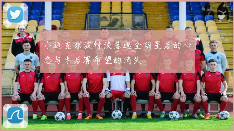 小迈克尔波特谈落选全明星后的心态与季后赛希望的消失