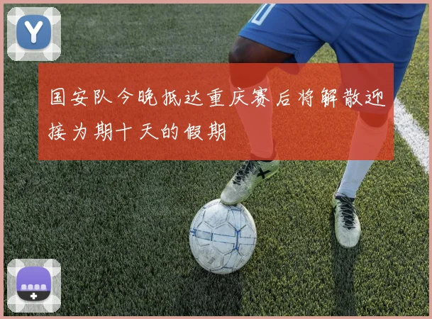 国安队今晚抵达重庆赛后将解散迎接为期十天的假期