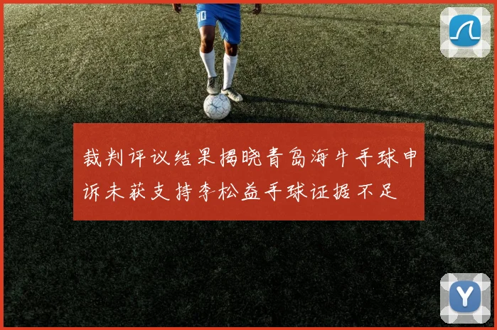 裁判评议结果揭晓青岛海牛手球申诉未获支持李松益手球证据不足